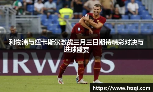 利物浦与纽卡斯尔激战三月三日期待精彩对决与进球盛宴
